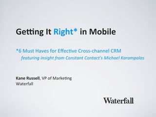 Ge#ng	
  It	
  Right*	
  in	
  Mobile
Kane	
  Russell,	
  VP	
  of	
  Marke,ng
Waterfall
*6	
  Must	
  Haves	
  for	
  Eﬀec2ve	
  Cross-­‐channel	
  CRM
featuring	
  insight	
  from	
  Constant	
  Contact's	
  Michael	
  Karampalas
 