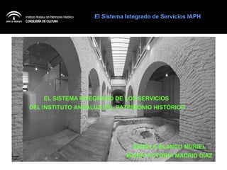 EL SISTEMA INTEGRADO DE LOS SERVICIOS  DEL INSTITUTO ANDALUZ DEL PATRIMONIO HISTÓRICO ÁNGELA BLANCO MURIEL MARÍA VICTORIA MADRID DÍAZ El Sistema Integrado de Servicios IAPH 