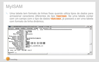 MyISAM 
" Uma tabela tem formato de linhas fixas quando utiliza tipos de dados para 
armazenar caracteres diferentes do tipo VARCHAR. Se uma tabela contar 
com um campo com o tipo de dados VARCHAR, já passará a ser uma tabela 
com formato de linha dinâmico; 
 