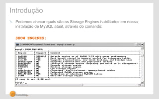 Introdução 
" Podemos checar quais são os Storage Engines habilitados em nossa 
instalação de MySQL atual, através do comando: 
SHOW ENGINES; 
 