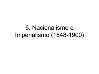 6. Nacionalismo e
Imperialismo (1848-1900)
 