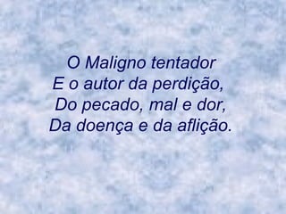 O Maligno tentador  E o autor da perdição,    Do pecado, mal e dor,  Da doença e da aflição.   