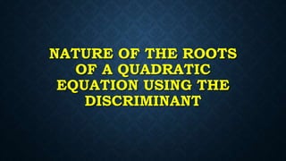 NATURE OF THE ROOTS
OF A QUADRATIC
EQUATION USING THE
DISCRIMINANT
 