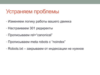 Устраняем проблемы
• Изменяем логику работы вашего движка
• Настраиваем 301 редиректы
• Прописываем rel=“canonical”
• Прописываем meta robots c “noindex”
• Robots.txt – закрываем от индексации не нужное
 