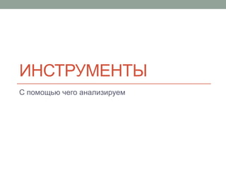 ИНСТРУМЕНТЫ
С помощью чего анализируем
 