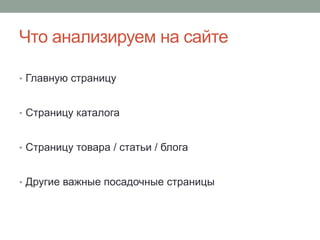 Что анализируем на сайте
• Главную страницу
• Страницу каталога
• Страницу товара / статьи / блога
• Другие важные посадочные страницы
 