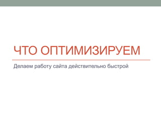 ЧТО ОПТИМИЗИРУЕМ
Делаем работу сайта действительно быстрой
 