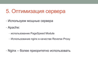 5. Оптимизация сервера
• Используем мощные сервера
• Apache:
• использование PageSpeed Module
• Использование nginx в качестве Reverse Proxy
• Nginx – более приоритетно использовать
 