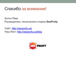 Спасибо за внимание!
Антон Рева
Руководитель технического отдела SeoProfy
Сайт: http://seoprofy.ua/
Наш блог: http://seoprofy.ua/blog
 