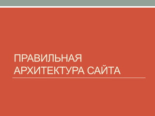 ПРАВИЛЬНАЯ
АРХИТЕКТУРА САЙТА
 