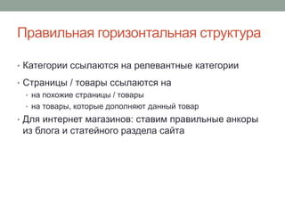 Правильная горизонтальная структура
• Категории ссылаются на релевантные категории
• Страницы / товары ссылаются на
• на похожие страницы / товары
• на товары, которые дополняют данный товар
• Для интернет магазинов: ставим правильные анкоры
из блога и статейного раздела сайта
 