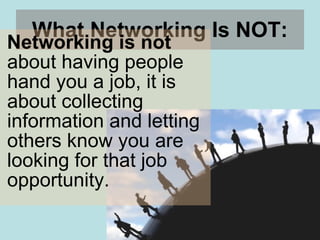 What Networking Is NOT: Networking is not  about having people hand you a job, it is about collecting information and letting others know you are looking for that job opportunity.  