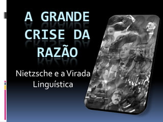 A GRANDE
  CRISE DA
    RAZÃO
Nietzsche e a Virada
    Linguística
 