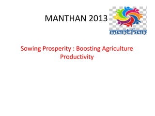 MANTHAN 2013
Sowing Prosperity : Boosting Agriculture
Productivity
 