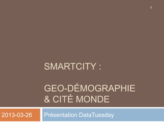 1




             SMARTCITY :

             GEO-DÉMOGRAPHIE
             & CITÉ MONDE
2013-03-26   Présentation DataTuesday
 