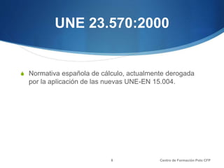 UNE 23.570:2000
S Normativa española de cálculo, actualmente derogada
por la aplicación de las nuevas UNE-EN 15.004.
Centro de Formación Polo CFP8
 
