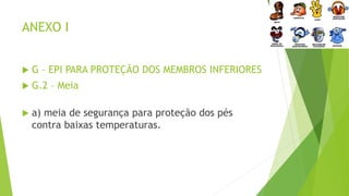 ANEXO I
 G – EPI PARA PROTEÇÃO DOS MEMBROS INFERIORES
 G.2 – Meia
 a) meia de segurança para proteção dos pés
contra baixas temperaturas.
 