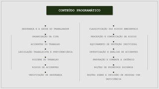 CLASSIFICAÇÃO DOS RISCOS AMBIENTAIS
PERCEPÇÃO E COMUNICAÇÃO DE RISCOS
EQUIPAMENTO DE PROTEÇÃO INDIVIDUAL
INVESTIGAÇÃO E ANÁLISE DE ACIDENTES
PREVENÇÃO E COMBATE A INCÊNDIO
NOÇÕES DE PRIMEIROS SOCORROS
NOÇÕES SOBRE A INCLUSÃO DE PESSOAS COM
DEFICIÊNCIA
SEGURANÇA E A SAÚDE DO TRABALHADOR
ORGANIZAÇÃO DA CIPA
ACIDENTES DO TRABALHO
LEGISLAÇÃO TRABALHISTA E PREVIDENCIÁRIA
HIGIENE DO TRABALHO
RISCOS DE ACIDENTES
VERIFICAÇÃO DE SEGURANÇA
CONTEÚDO PROGRAMÁTICO
 