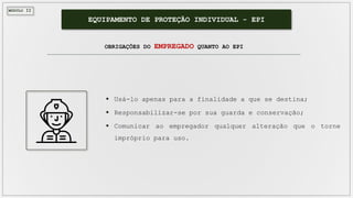MÓDULO II
EQUIPAMENTO DE PROTEÇÃO INDIVIDUAL - EPI
OBRIGAÇÕES DO EMPREGADO QUANTO AO EPI
 Usá-lo apenas para a finalidade a que se destina;
 Responsabilizar-se por sua guarda e conservação;
 Comunicar ao empregador qualquer alteração que o torne
impróprio para uso.
 
