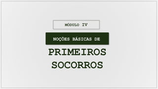NOÇÕES BÁSICAS DE
PRIMEIROS
SOCORROS
MÓDULO IV
 