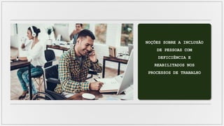NOÇÕES SOBRE A INCLUSÃO
DE PESSOAS COM
DEFICIÊNCIA E
REABILITADOS NOS
PROCESSOS DE TRABALHO
 