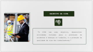 OBJETIVO DA CIPA
“A CIPA tem como objetivo, desenvolver
atividades voltadas para a prevenção de
acidentes e doenças no trabalho, e a promoção da
qualidade de visa dos trabalhadores.”
 