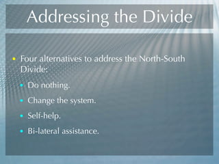 Addressing the Divide
• Four alternatives to address the North-South
Divide:
• Do nothing.
• Change the system.
• Self-help.
• Bi-lateral assistance.