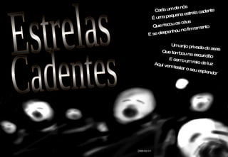 Cada um de nós Estrelas 2008/02/15 Cadentes É uma pequena estrela cadente Que riscou os céus E se despenhou no firmamento Um anjo privado de asas Que tombou na escuridão E como um raio de luz Aqui vem testar o seu esplendor 