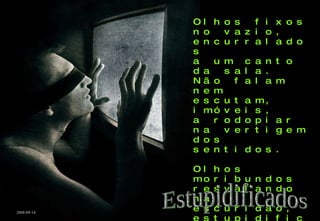 Olhos fixos no vazio, encurralados a um canto da sala. Não falam nem escutam, imóveis, a rodopiar na vertigem dos sentidos. Olhos moribundos resvalando na escuridão, estupidificados, na crista da onda gigante. Estupidificados 2008-09-14 