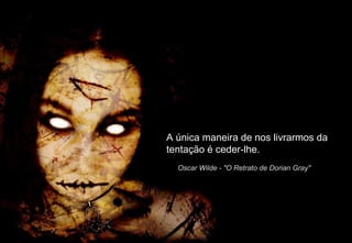 A única maneira de nos livrarmos da tentação é ceder-lhe. Oscar Wilde - "O Retrato de Dorian Gray"   