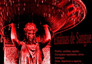 Pedra, solidão, apatia Corações rejeitados, alma exangue Gelo, lágrimas e agonia Faces medonhas vertendo sangue Estátuas de Sangue 2009-04-11 