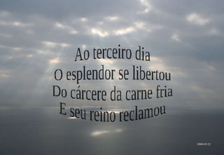 2008-03-22 Ao terceiro dia O esplendor se libertou Do cárcere da carne fria E seu reino reclamou 