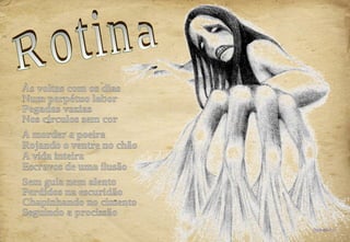Rotina 2008-08-16 A morder a poeira Rojando o ventre no chão A vida inteira Escravos de uma ilusão Às voltas com os dias Num perpétuo labor Pegadas vazias Nos círculos sem cor Sem guia nem alento Perdidos na escuridão Chapinhando no cimento Seguindo a procissão 