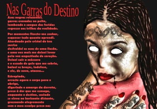 Asas negras reluzentes , garras cravadas no peito, lambendo o sangue das feridas regresso aos trilhos da realidade. Por momentos fizeste-me sonhar, esquecer tudo quanto aprendi. Atordoado pelo cristal do teu sorriso desfraldei as asas de uma ilusão, e uma vez mais me deixei levar pela voz angustiada do coração. Deixei cair a máscara e o escudo de gelo que me cobria, baixei os braços, indefeso, e ele, de novo, atacou... Estropiado, arrasto agora o corpo para o abrigo, digerindo o amargo da derrota, preso à dor que me esmaga, enquanto o destino, saciado se eleva no horizonte distante, grasnando alegremente com o meu escalpe preso nas garras. 2009-05-01 Nas Garras do Destino 