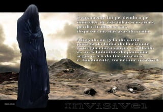 Lentamente fui perdendo o pé num éter de estranhas sensações, perdi o brilho e a cor, dispersei-me nas asas do vento. Afogado no gelo do vazio, para lá da linha do horizonte, entreguei meu corpo retalhado às aves famintas do pântano, segui o eco da tua ausência e, finalmente, tornei-me invisível. Invisivel 2009-03-08 