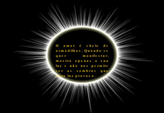 O amor é cheio de armadilhas. Quando se quer manifestar, mostra apenas a sua luz e não nos permite ver as sombras que esta luz provoca. Paulo Coelho 