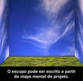 O escopo pode ser escrito a partir
   do mapa mental do projeto.
 