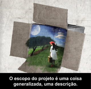 O escopo do projeto é uma coisa
 generalizada, uma descrição.
 