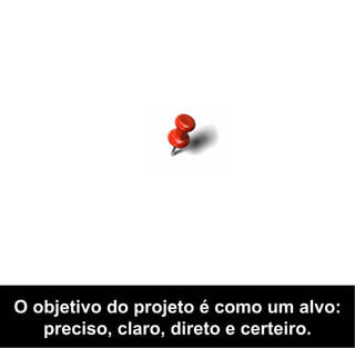 O objetivo do projeto é como um alvo:
   preciso, claro, direto e certeiro.
 