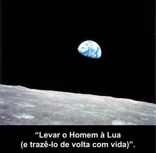 “Levar o Homem à Lua
(e trazê-lo de volta com vida)”.
 