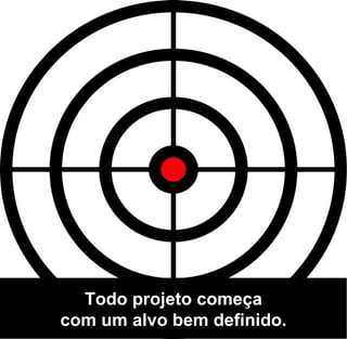 Todo projeto começa
com um alvo bem definido.
 