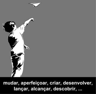 mudar, aperfeiçoar, criar, desenvolver,
   Iançar, alcançar, descobrir, ...
 