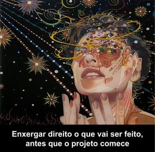 Enxergar direito o que vai ser feito,
   antes que o projeto comece
 