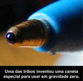 Uma das tribos inventou uma caneta
especial para usar em gravidade zero.
 