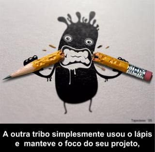A outra tribo simplesmente usou o lápis
   e manteve o foco do seu projeto,
 