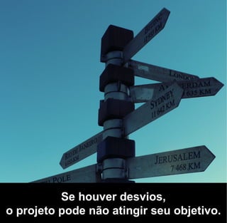 Se houver desvios,
o projeto pode não atingir seu objetivo.
 