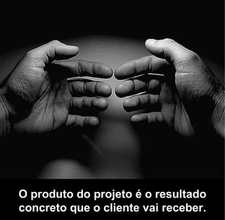 O produto do projeto é o resultado
concreto que o cliente vai receber.
 