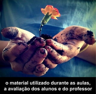 o material utilizado durante as aulas,
a avaliação dos alunos e do professor
 