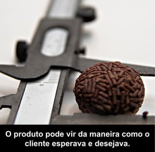 O produto pode vir da maneira como o
     cliente esperava e desejava.
 