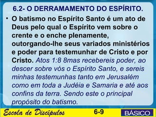 6.2- O DERRAMAMENTO DO ESPÍRITO.
• O batismo no Espírito Santo é um ato de
  Deus pelo qual o Espírito vem sobre o
  crent...